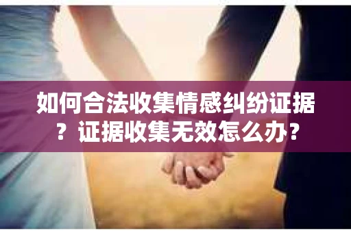 如何合法收集情感纠纷证据？证据收集无效怎么办？