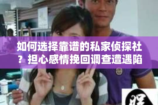如何选择靠谱的私家侦探社？担心感情挽回调查遭遇陷阱怎么办？