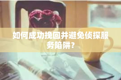 如何成功挽回并避免侦探服务陷阱？