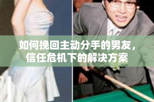 如何挽回主动分手的男友，信任危机下的解决方案