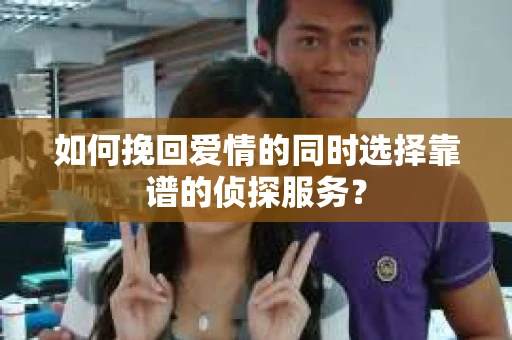 如何挽回爱情的同时选择靠谱的侦探服务？
