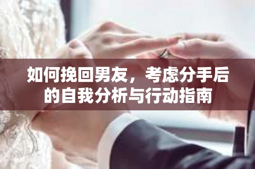 如何挽回男友,考虑分手后的自我分析与行动指南 如何挽回男友,考虑分手后的自我分析与行动指南