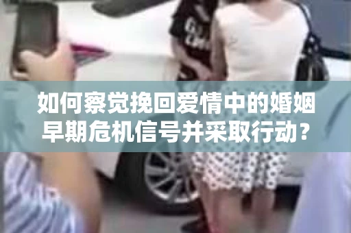 如何察觉挽回爱情中的婚姻早期危机信号并采取行动? 如何察觉挽回爱情中的婚姻早期危机信号并采取行动?