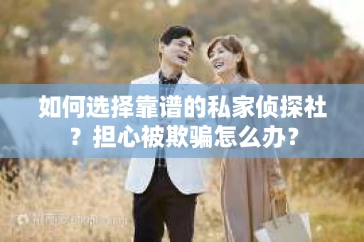 如何选择靠谱的私家侦探社?担心被欺骗怎么办? 如何选择靠谱的私家侦探社?担心被欺骗怎么办?