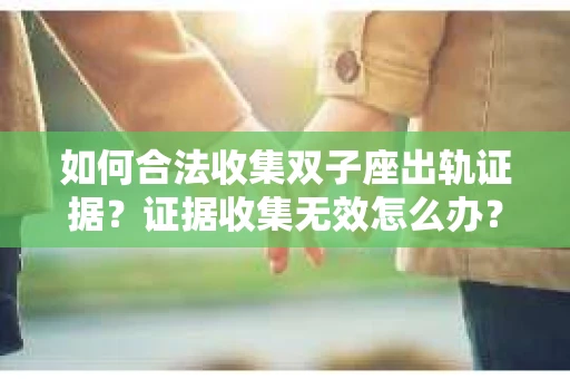 如何合法收集双子座出轨证据？证据收集无效怎么办？