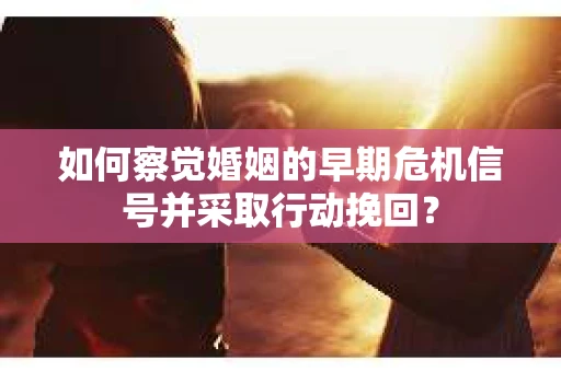 如何察觉婚姻的早期危机信号并采取行动挽回? 如何察觉婚姻的早期危机信号并采取行动挽回?