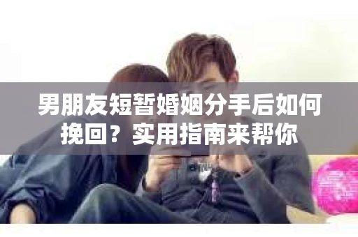 男朋友短暂婚姻分手后如何挽回?实用指南来帮你 男朋友短暂婚姻分手后如何挽回?实用指南来帮你
