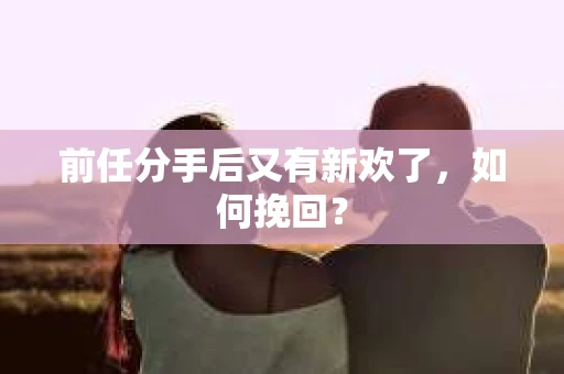 前任分手后又有新欢了，如何挽回？