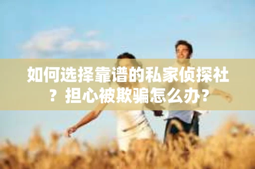 如何选择靠谱的私家侦探社？担心被欺骗怎么办？