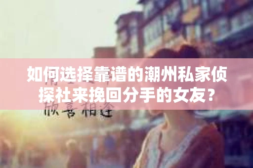 如何选择靠谱的潮州私家侦探社来挽回分手的女友? 如何选择靠谱的潮州私家侦探社来挽回分手的女友?