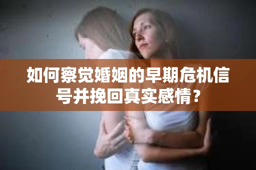 如何察觉婚姻的早期危机信号并挽回真实感情? 如何察觉婚姻的早期危机信号并挽回真实感情?