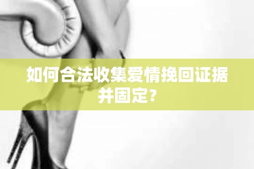 如何合法收集爱情挽回证据并固定? 如何合法收集爱情挽回证据并固定?