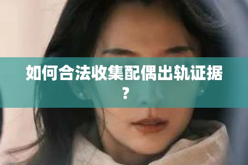 如何合法收集配偶出轨证据? 如何合法收集配偶出轨证据?
