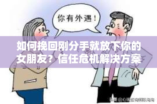 如何挽回刚分手就放下你的女朋友？信任危机解决方案