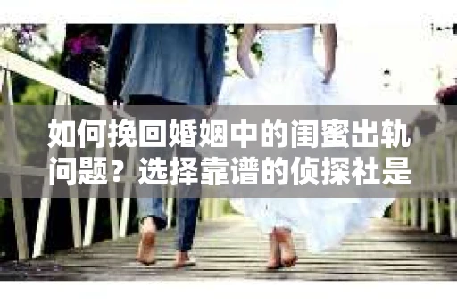 如何挽回婚姻中的闺蜜出轨问题？选择靠谱的侦探社是关键
