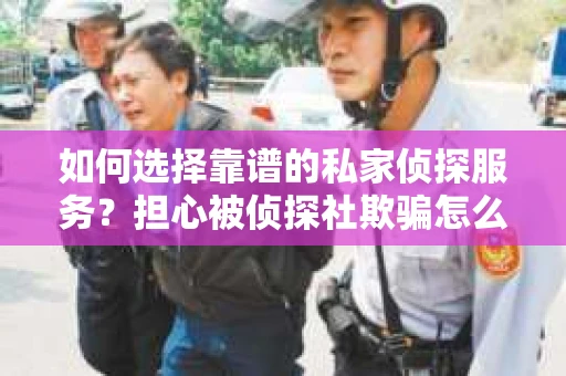 如何选择靠谱的私家侦探服务？担心被侦探社欺骗怎么办？