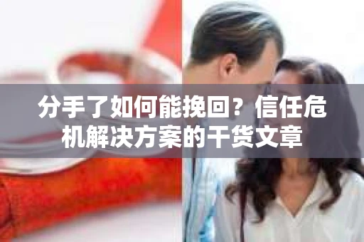 分手了如何能挽回？信任危机解决方案的干货文章