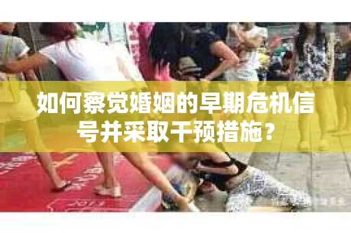 如何察觉婚姻的早期危机信号并采取干预措施？
