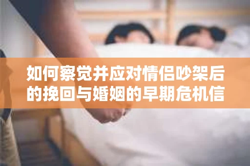 如何察觉并应对情侣吵架后的挽回与婚姻的早期危机信号？