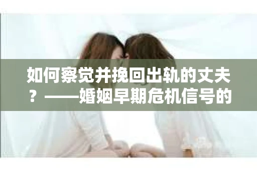 如何察觉并挽回出轨的丈夫？——婚姻早期危机信号的识别与应对
