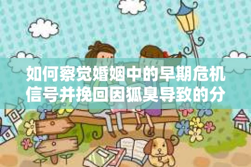 如何察觉婚姻中的早期危机信号并挽回因狐臭导致的分手？