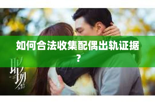 如何合法收集配偶出轨证据? 如何合法收集配偶出轨证据?