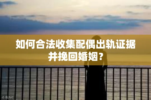 如何合法收集配偶出轨证据并挽回婚姻？