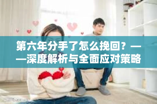 第六年分手了怎么挽回？——深度解析与全面应对策略