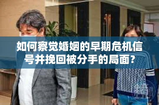 如何察觉婚姻的早期危机信号并挽回被分手的局面？