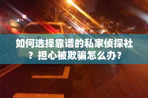 如何选择靠谱的私家侦探社?担心被欺骗怎么办? 如何选择靠谱的私家侦探社?担心被欺骗怎么办?