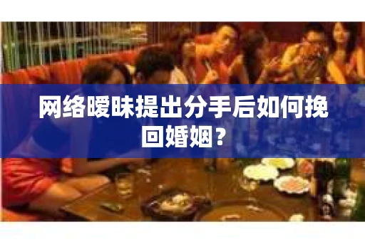 网络暧昧提出分手后如何挽回婚姻? 网络暧昧提出分手后如何挽回婚姻?
