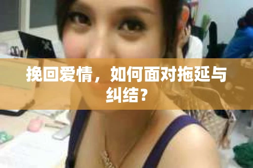 挽回爱情，如何面对拖延与纠结？
