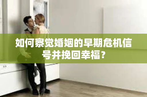 如何察觉婚姻的早期危机信号并挽回幸福？