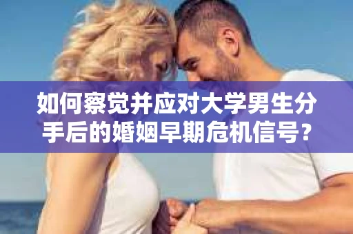 如何察觉并应对大学男生分手后的婚姻早期危机信号？