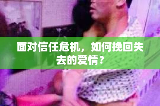 面对信任危机,如何挽回失去的爱情? 面对信任危机,如何挽回失去的爱情?