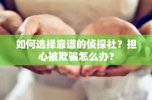 如何选择靠谱的侦探社？担心被欺骗怎么办？