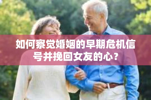 如何察觉婚姻的早期危机信号并挽回女友的心？
