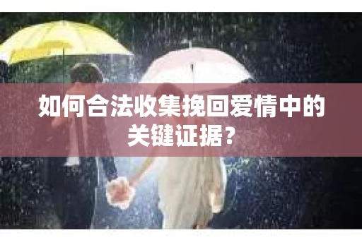 如何合法收集挽回爱情中的关键证据？