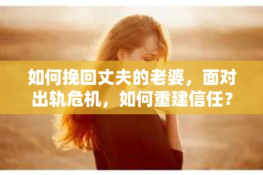 如何挽回丈夫的老婆，面对出轨危机，如何重建信任？