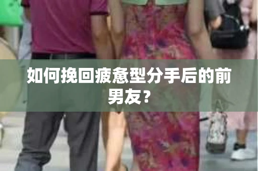 如何挽回疲惫型分手后的前男友? 如何挽回疲惫型分手后的前男友?