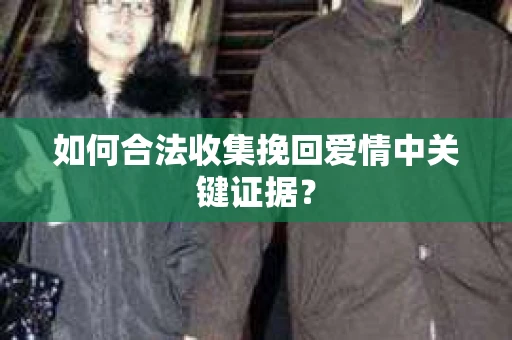 如何合法收集挽回爱情中关键证据? 如何合法收集挽回爱情中关键证据?