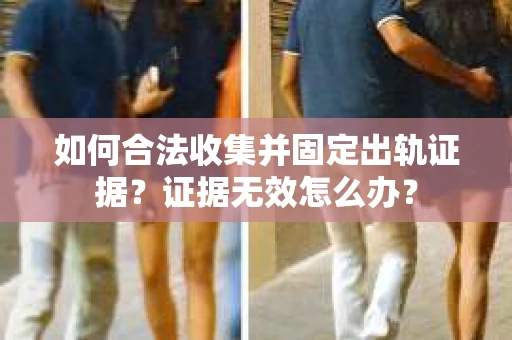 如何合法收集并固定出轨证据?证据无效怎么办? 如何合法收集并固定出轨证据?证据无效怎么办?