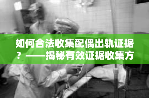 如何合法收集配偶出轨证据?——揭秘有效证据收集方案 如何合法收集配偶出轨证据?——揭秘有效证据收集方案
