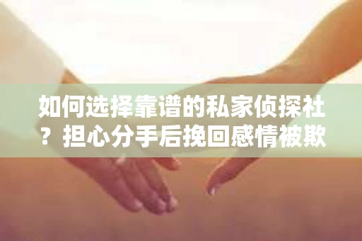 如何选择靠谱的私家侦探社?担心分手后挽回感情被欺骗怎么办? 如何选择靠谱的私家侦探社?担心分手后挽回感情被欺骗怎么办?