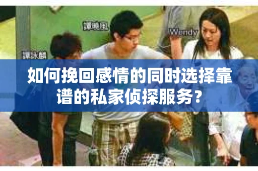 如何挽回感情的同时选择靠谱的私家侦探服务？