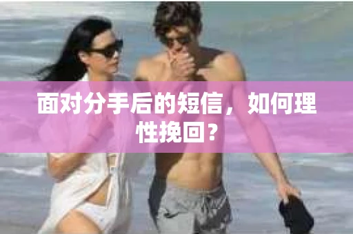 面对分手后的短信,如何理性挽回? 面对分手后的短信,如何理性挽回?