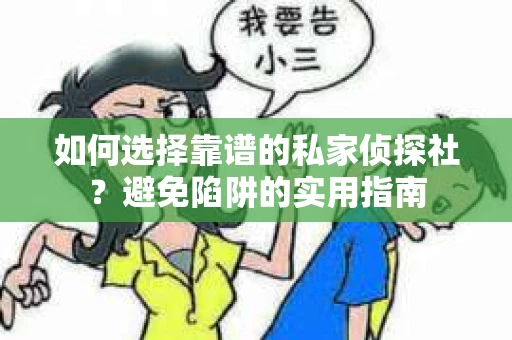 如何选择靠谱的私家侦探社？避免陷阱的实用指南