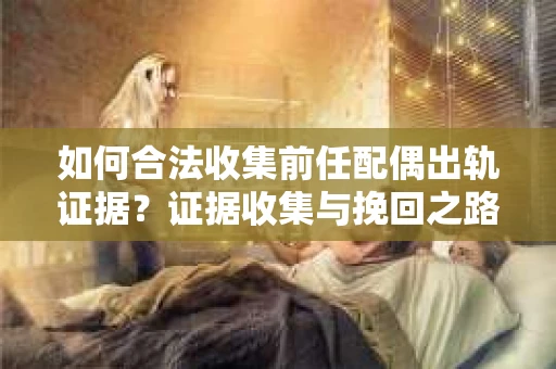 如何合法收集前任配偶出轨证据？证据收集与挽回之路怎么办？