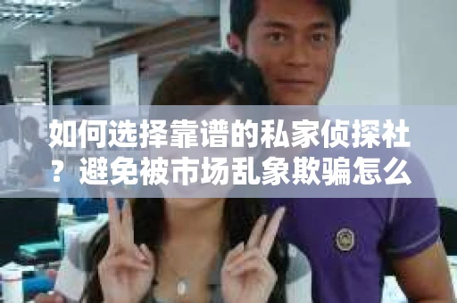 如何选择靠谱的私家侦探社？避免被市场乱象欺骗怎么办？