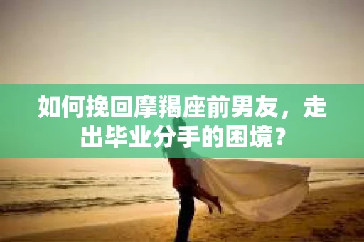 如何挽回摩羯座前男友，走出毕业分手的困境？